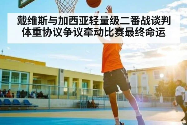 戴维斯与加西亚轻量级二番战谈判 体重协议争议牵动比赛最终命运